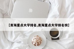 【青海重点大学排名,青海重点大学排名榜】
