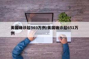 美国确诊超503万例/美国确诊超651万例