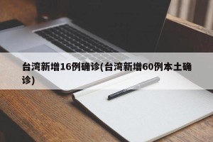 台湾新增16例确诊(台湾新增60例本土确诊)