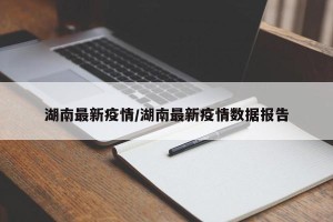 湖南最新疫情/湖南最新疫情数据报告