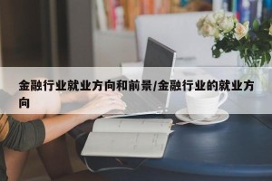 金融行业就业方向和前景/金融行业的就业方向