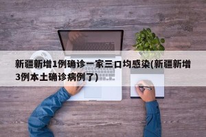 新疆新增1例确诊一家三口均感染(新疆新增3例本土确诊病例了)