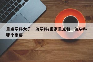 重点学科大于一流学科/国家重点和一流学科哪个重要