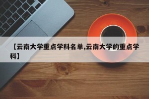 【云南大学重点学科名单,云南大学的重点学科】
