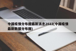 中国疫情分布图最新消息2022(中国疫情最新数据分布图)
