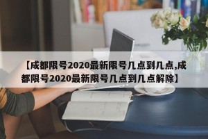 【成都限号2020最新限号几点到几点,成都限号2020最新限号几点到几点解除】