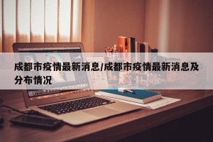 成都市疫情最新消息/成都市疫情最新消息及分布情况