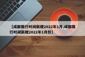 【成都限行时间新规2022年1月,成都限行时间新规2022年1月份】
