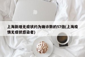 上海新增无症状约为确诊数的57倍(上海疫情无症状感染者)
