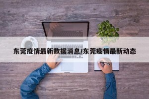 东莞疫情最新数据消息/东莞疫情最新动态