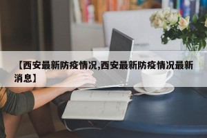 【西安最新防疫情况,西安最新防疫情况最新消息】