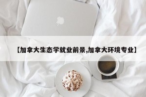 【加拿大生态学就业前景,加拿大环境专业】