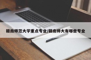 赣南师范大学重点专业/赣南师大有哪些专业