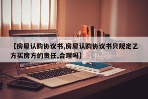 【房屋认购协议书,房屋认购协议书只规定乙方买房方的责任,合理吗】
