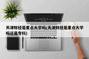 天津财经是重点大学吗(天津财经是重点大学吗还是专科)