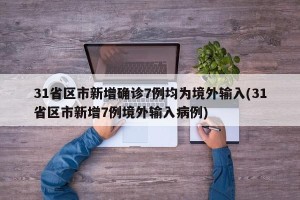 31省区市新增确诊7例均为境外输入(31省区市新增7例境外输入病例)