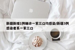 新疆新增1例确诊一家三口均感染/新疆3例感染者系一家三口