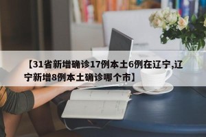 【31省新增确诊17例本土6例在辽宁,辽宁新增8例本土确诊哪个市】