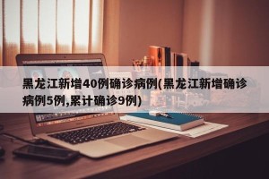 黑龙江新增40例确诊病例(黑龙江新增确诊病例5例,累计确诊9例)