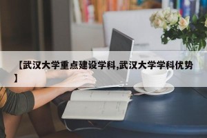 【武汉大学重点建设学科,武汉大学学科优势】