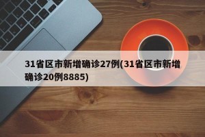 31省区市新增确诊27例(31省区市新增确诊20例8885)