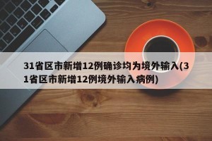 31省区市新增12例确诊均为境外输入(31省区市新增12例境外输入病例)