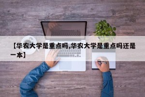 【华农大学是重点吗,华农大学是重点吗还是一本】