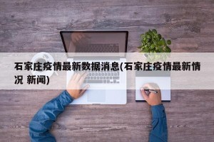 石家庄疫情最新数据消息(石家庄疫情最新情况 新闻)