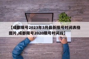 【成都限号2023年3月最新限号时间表格图片,成都限号2020限号时间段】