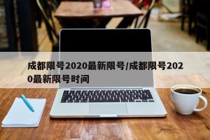 成都限号2020最新限号/成都限号2020最新限号时间
