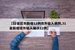 【31省区市新增12例境外输入病例,31省新增境外输入确诊12例】