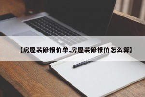 【房屋装修报价单,房屋装修报价怎么算】