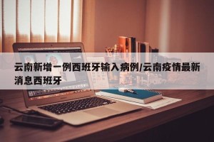 云南新增一例西班牙输入病例/云南疫情最新消息西班牙