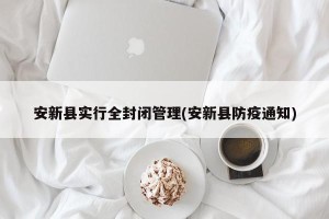 安新县实行全封闭管理(安新县防疫通知)
