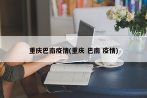 重庆巴南疫情(重庆 巴南 疫情)