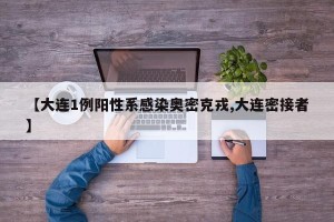 【大连1例阳性系感染奥密克戎,大连密接者】