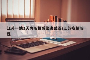 江苏一地3天内阳性感染者破百/江苏疫情阳性
