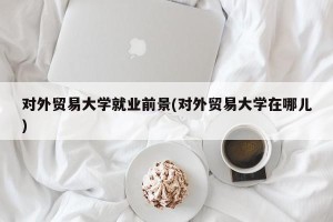 对外贸易大学就业前景(对外贸易大学在哪儿)