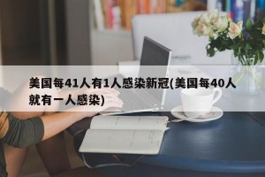 美国每41人有1人感染新冠(美国每40人就有一人感染)
