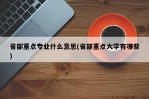 省部重点专业什么意思(省部重点大学有哪些)