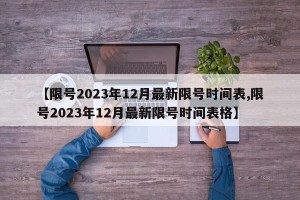【限号2023年12月最新限号时间表,限号2023年12月最新限号时间表格】
