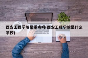 西安工程学院是重点吗(西安工程学院是什么学校)