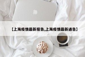 【上海疫情最新报告,上海疫情最新通告】