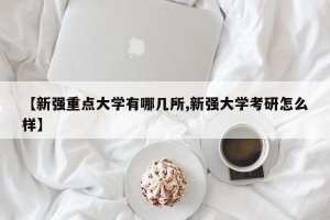 【新强重点大学有哪几所,新强大学考研怎么样】