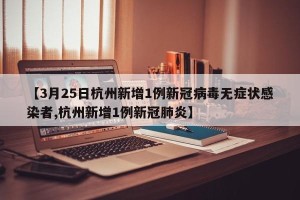 【3月25日杭州新增1例新冠病毒无症状感染者,杭州新增1例新冠肺炎】
