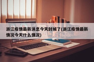 浙江疫情最新消息今天封城了(浙江疫情最新情况今天什么情况)