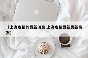 【上海疫情的最新消息,上海疫情最新最新情况】