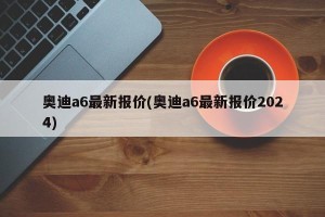 奥迪a6最新报价(奥迪a6最新报价2024)