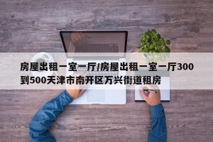 房屋出租一室一厅/房屋出租一室一厅300到500天津市南开区万兴街道租房