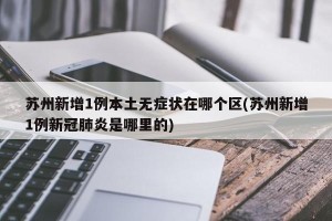 苏州新增1例本土无症状在哪个区(苏州新增1例新冠肺炎是哪里的)